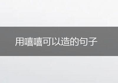 用嘻嘻可以造的句子
