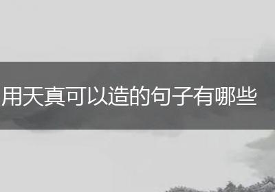 用天真可以造的句子有哪些