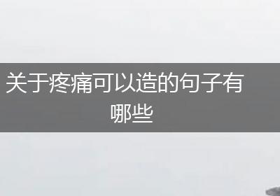 关于疼痛可以造的句子有哪些
