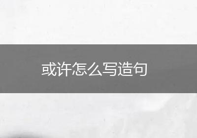 或许怎么写造句