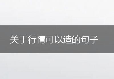 关于行情可以造的句子
