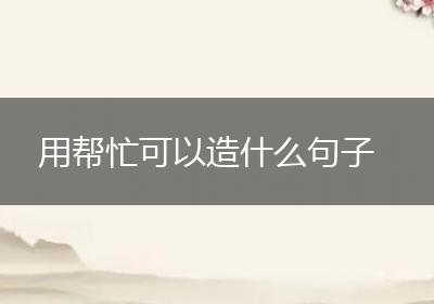 用帮忙可以造什么句子