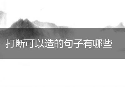 打断可以造的句子有哪些