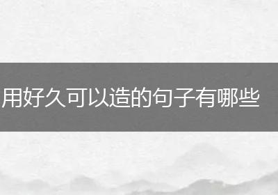 用好久可以造的句子有哪些