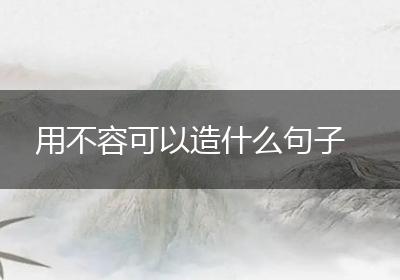 用不容可以造什么句子