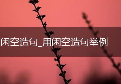 闲空造句_用闲空造句举例