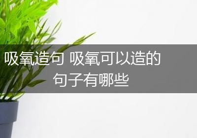 吸氧造句 吸氧可以造的句子有哪些