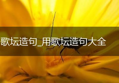 歌坛造句_用歌坛造句大全