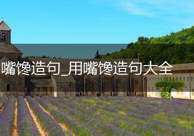 嘴馋造句_用嘴馋造句大全