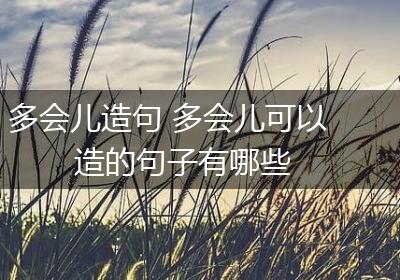多会儿造句 多会儿可以造的句子有哪些