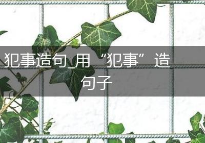 犯事造句_用“犯事”造句子