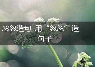 忽忽造句_用“忽忽”造句子