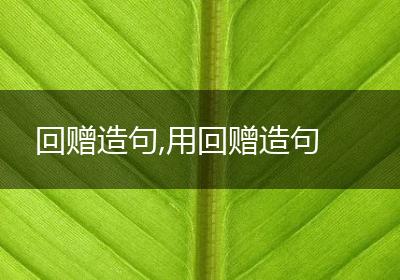 回赠造句,用回赠造句