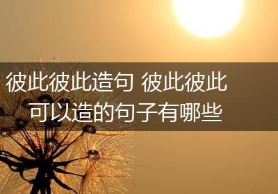 彼此彼此造句 彼此彼此可以造的句子有哪些