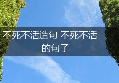 不死不活造句 不死不活的句子