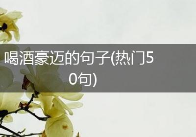 喝酒豪迈的句子(热门50句)