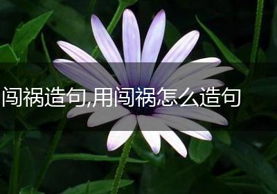 闯祸造句,用闯祸怎么造句