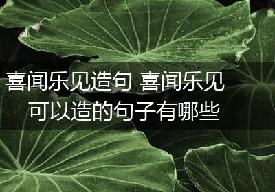 喜闻乐见造句 喜闻乐见可以造的句子有哪些