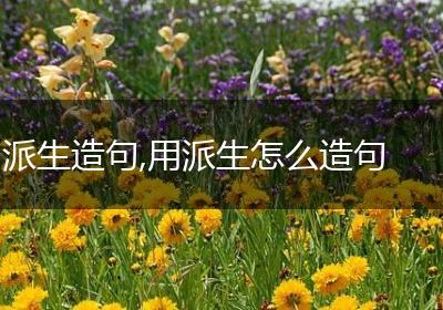 派生造句,用派生怎么造句