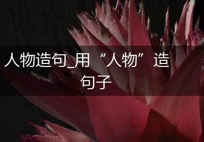 人物造句_用“人物”造句子