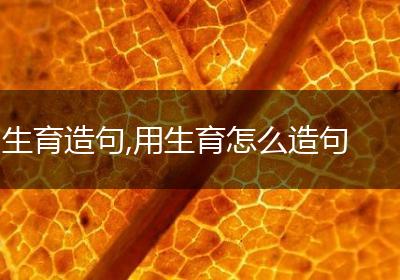 生育造句,用生育怎么造句