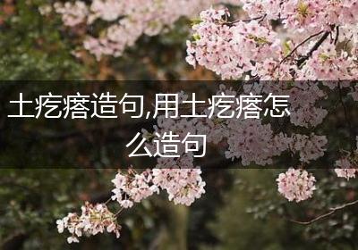 土疙瘩造句,用土疙瘩怎么造句