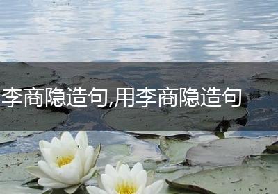 李商隐造句,用李商隐造句
