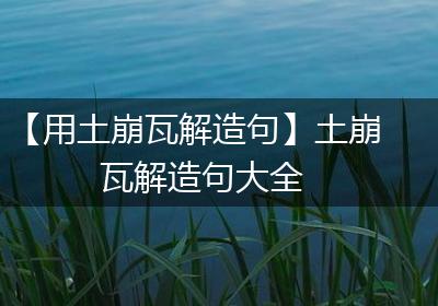 【用土崩瓦解造句】土崩瓦解造句大全