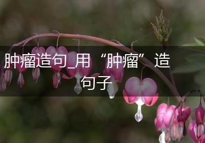 肿瘤造句_用“肿瘤”造句子
