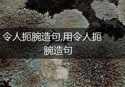 令人扼腕造句,用令人扼腕造句