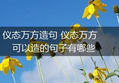 仪态万方造句 仪态万方可以造的句子有哪些