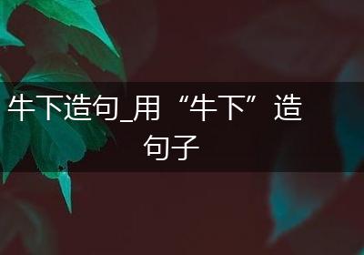 牛下造句_用“牛下”造句子