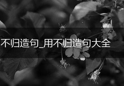 不归造句_用不归造句大全