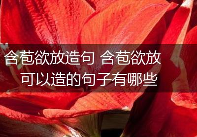 含苞欲放造句 含苞欲放可以造的句子有哪些