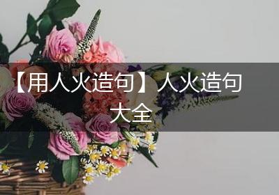 【用人火造句】人火造句大全