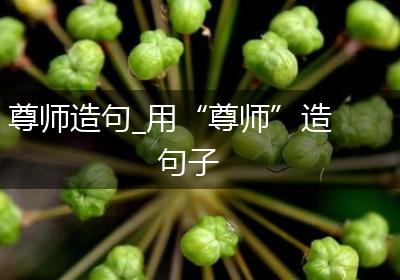 尊师造句_用“尊师”造句子