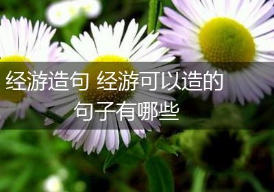 经游造句 经游可以造的句子有哪些