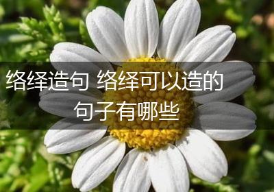 络绎造句 络绎可以造的句子有哪些