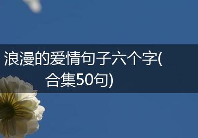 浪漫的爱情句子六个字(合集50句)