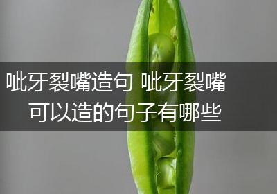 呲牙裂嘴造句 呲牙裂嘴可以造的句子有哪些