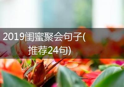 2019闺蜜聚会句子(推荐24句)