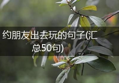 约朋友出去玩的句子(汇总50句)
