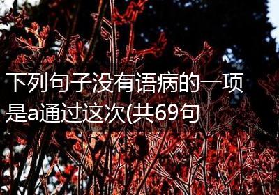 下列句子没有语病的一项是a通过这次(共69句)