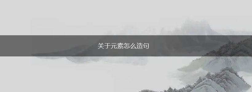 关于元素怎么造句,第1张