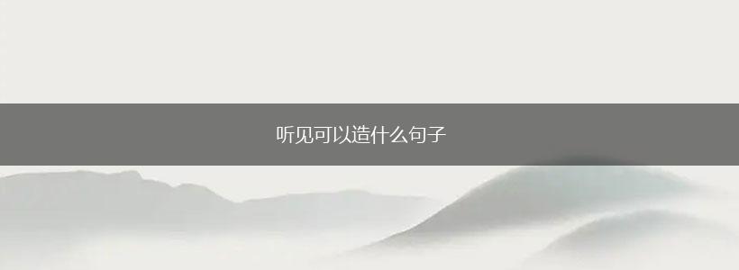 听见可以造什么句子,第1张