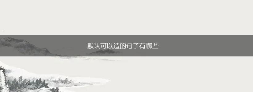 默认可以造的句子有哪些,第1张