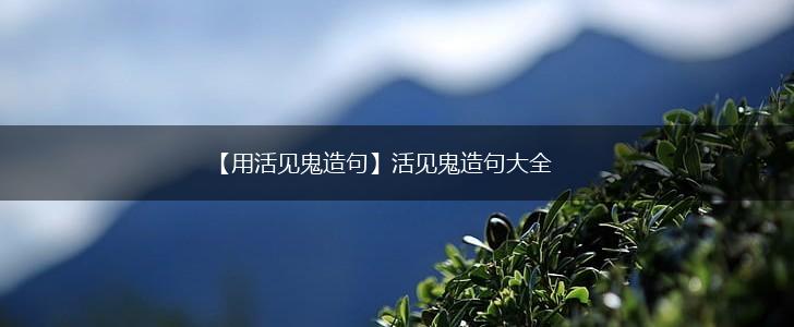 【用活见鬼造句】活见鬼造句大全,第1张 【用活见鬼造句】活见鬼造句大全,第1张