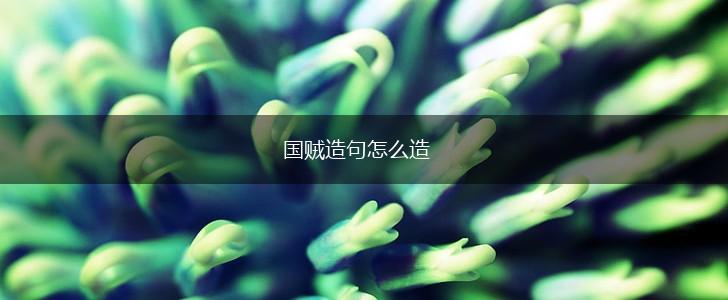 国贼造句怎么造,第1张 国贼造句怎么造,第1张