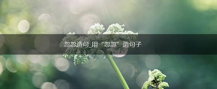 忽忽造句_用“忽忽”造句子,第1张 忽忽造句_用“忽忽”造句子,第1张