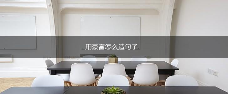 用豪富怎么造句子,第1张 用豪富怎么造句子,第1张